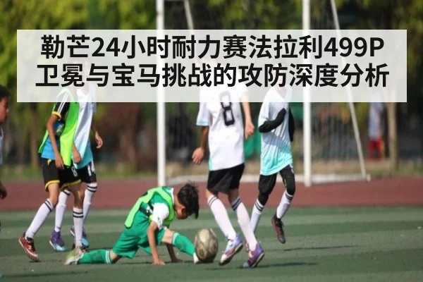 勒芒24小时耐力赛法拉利499P卫冕与宝马挑战的攻防深度分析