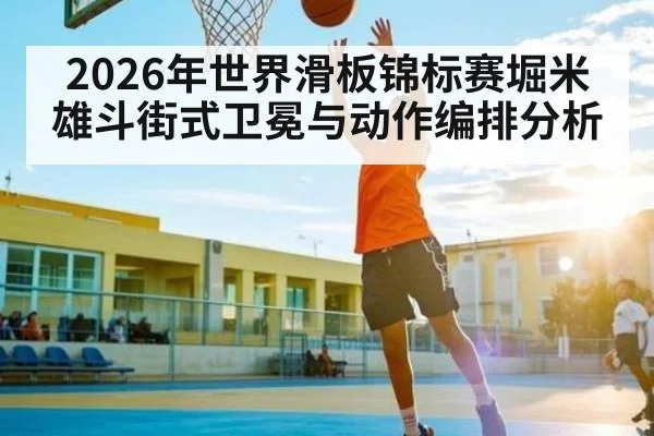 2026年世界滑板锦标赛堀米雄斗街式卫冕与动作编排分析