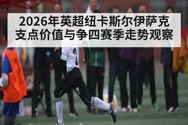 2026年英超纽卡斯尔伊萨克支点价值与争四赛季走势观察